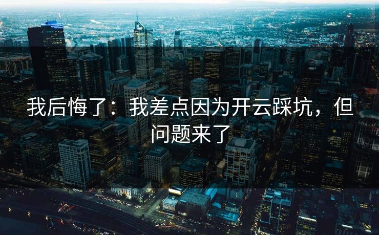 我后悔了:我差点因为开云踩坑,但问题来了 我后悔了:我差点因为开云踩坑,但问题来了