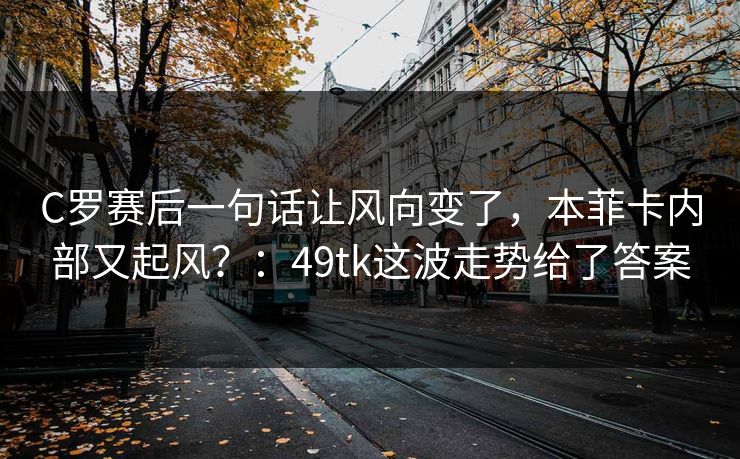 C罗赛后一句话让风向变了,本菲卡内部又起风?:49tk这波走势给了答案 C罗赛后一句话让风向变了,本菲卡内部又起风?:49tk这波走势给了答案