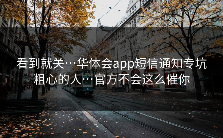 看到就关…华体会app短信通知专坑粗心的人…官方不会这么催你