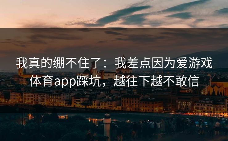 我真的绷不住了：我差点因为爱游戏体育app踩坑，越往下越不敢信