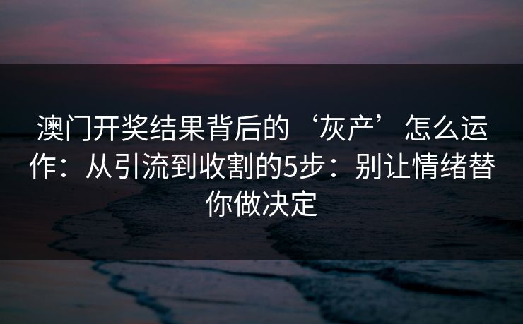 澳门开奖结果背后的‘灰产’怎么运作：从引流到收割的5步：别让情绪替你做决定
