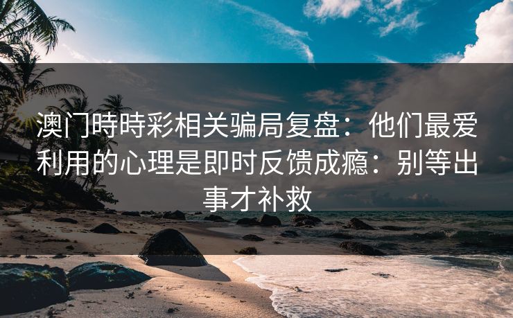 澳门時時彩相关骗局复盘：他们最爱利用的心理是即时反馈成瘾：别等出事才补救