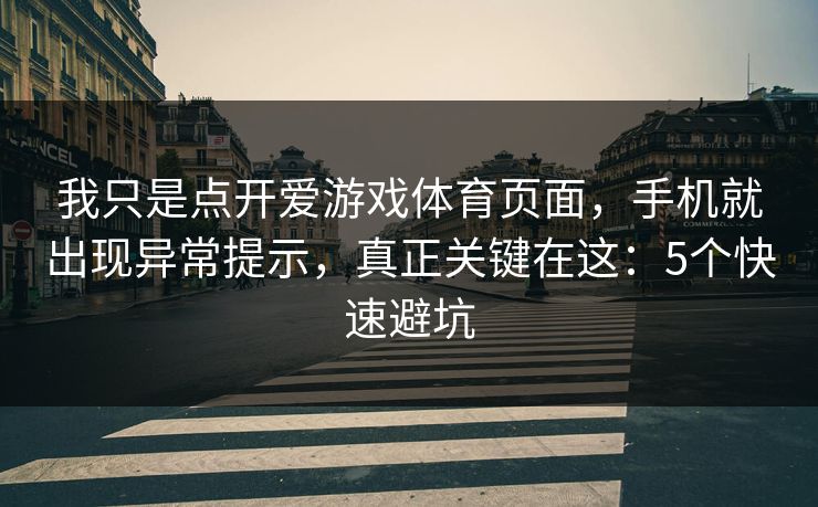我只是点开爱游戏体育页面，手机就出现异常提示，真正关键在这：5个快速避坑