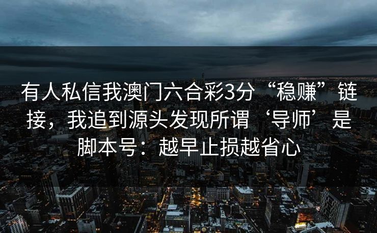 有人私信我澳门六合彩3分“稳赚”链接,我追到源头发现所谓‘导师’是脚本号:越早止损越省心 有人私信我澳门六合彩3分“稳赚”链接,我追到源头发现所谓‘导师’是脚本号:越早止损越省心