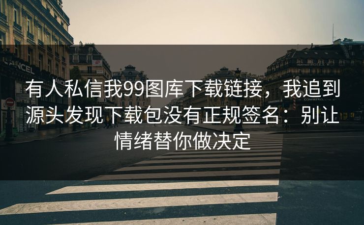 有人私信我99图库下载链接，我追到源头发现下载包没有正规签名：别让情绪替你做决定