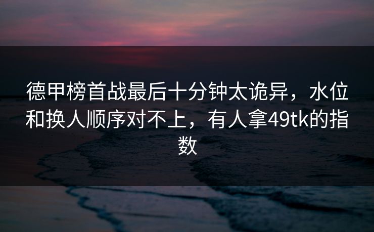 德甲榜首战最后十分钟太诡异，水位和换人顺序对不上，有人拿49tk的指数
