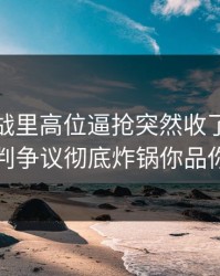 抢七大战里高位逼抢突然收了，关键是裁判争议彻底炸锅你品你细品