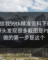 有人私信我99tk精准资料下载链接，我追到源头发现很多截图是P的：你能做的第一步是这个