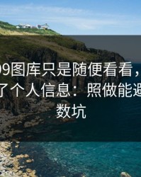 我以为99图库只是随便看看，结果差点泄露了个人信息：照做能避开大多数坑