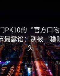 别被澳门PK10的“官方口吻”骗了，这些细节最露馅：别被‘稳赚’冲昏头