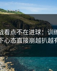 加时鏖战看点不在进球：训练场那一下心态直接崩越扒越有