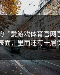 你看到的“爱游戏体育官网官网”可能只是表面，里面还有一层伪装官网