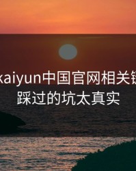 先看清 kaiyun中国官网相关链接，我踩过的坑太真实
