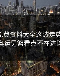 49图库免费资料大全这波走势一对照，奥运男篮看点不在进球