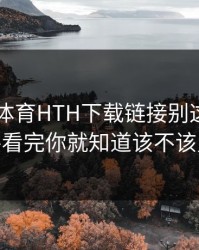 华体会体育HTH下载链接别这样做——看完你就知道该不该点