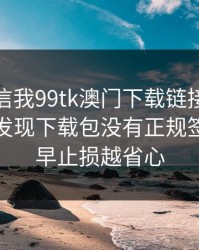 有人私信我99tk澳门下载链接，我追到源头发现下载包没有正规签名：越早止损越省心