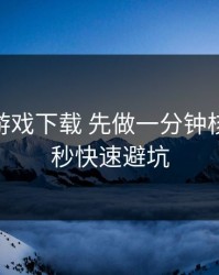 遇到爱游戏下载 先做一分钟核对：10秒快速避坑