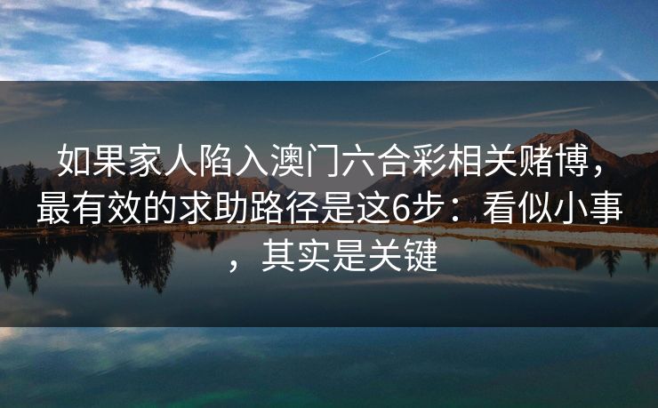 如果家人陷入澳门六合彩相关赌博,最有效的求助路径是这6步:看似小事,其实是关键 如果家人陷入澳门六合彩相关赌博,最有效的求助路径是这6步:看似小事,其实是关键