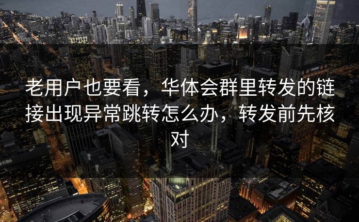 老用户也要看，华体会群里转发的链接出现异常跳转怎么办，转发前先核对