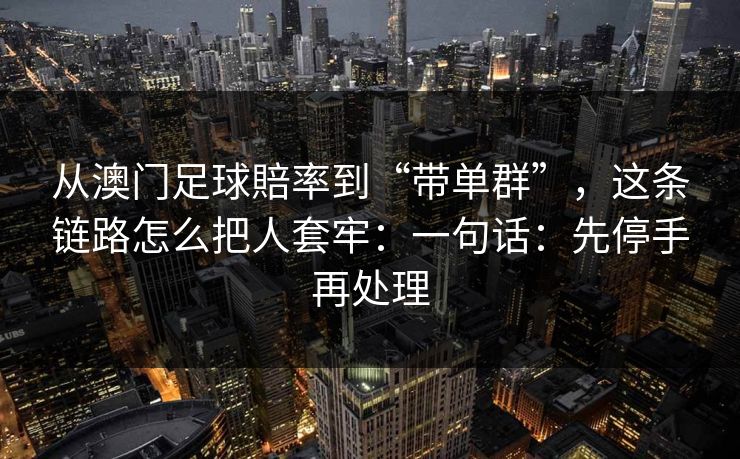 从澳门足球賠率到“带单群”,这条链路怎么把人套牢:一句话:先停手再处理 从澳门足球賠率到“带单群”,这条链路怎么把人套牢:一句话:先停手再处理