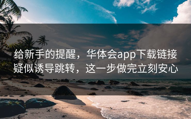给新手的提醒,华体会app下载链接疑似诱导跳转,这一步做完立刻安心 给新手的提醒,华体会app下载链接疑似诱导跳转,这一步做完立刻安心