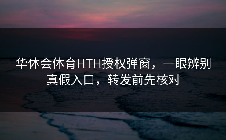 华体会体育HTH授权弹窗,一眼辨别真假入口,转发前先核对 华体会体育HTH授权弹窗,一眼辨别真假入口,转发前先核对