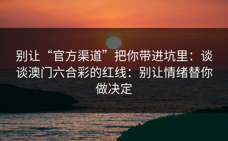 别让“官方渠道”把你带进坑里：谈谈澳门六合彩的红线：别让情绪替你做决定