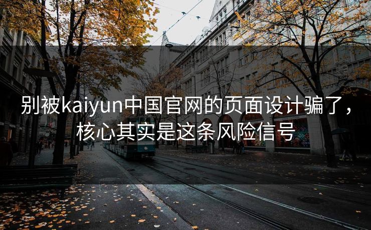 别被kaiyun中国官网的页面设计骗了,核心其实是这条风险信号 别被kaiyun中国官网的页面设计骗了,核心其实是这条风险信号