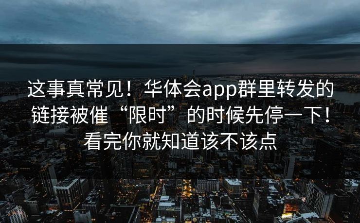 这事真常见！华体会app群里转发的链接被催“限时”的时候先停一下！看完你就知道该不该点