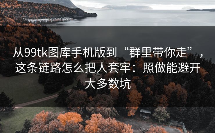 从99tk图库手机版到“群里带你走”,这条链路怎么把人套牢:照做能避开大多数坑 从99tk图库手机版到“群里带你走”,这条链路怎么把人套牢:照做能避开大多数坑