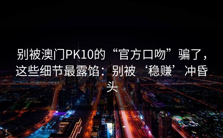 别被澳门PK10的“官方口吻”骗了，这些细节最露馅：别被‘稳赚’冲昏头