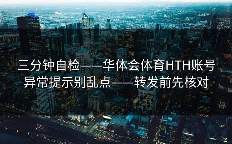 三分钟自检——华体会体育HTH账号异常提示别乱点——转发前先核对