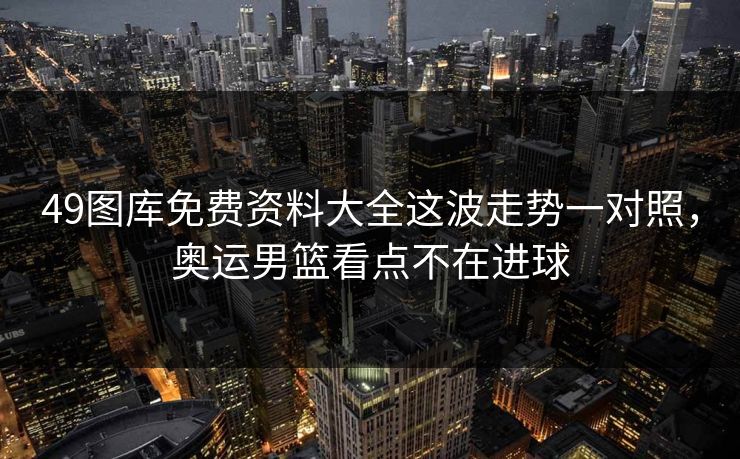 49图库免费资料大全这波走势一对照,奥运男篮看点不在进球 49图库免费资料大全这波走势一对照,奥运男篮看点不在进球