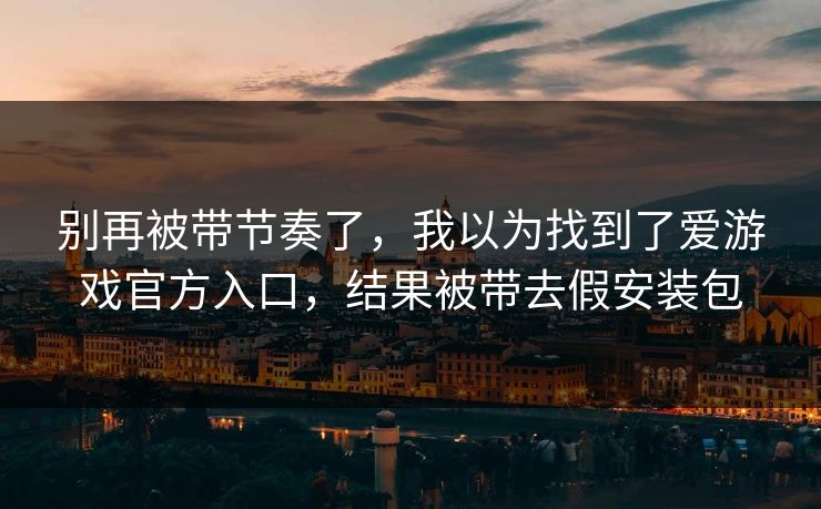 别再被带节奏了，我以为找到了爱游戏官方入口，结果被带去假安装包