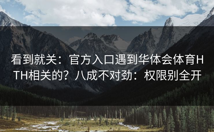 看到就关:官方入口遇到华体会体育HTH相关的?八成不对劲:权限别全开 看到就关:官方入口遇到华体会体育HTH相关的?八成不对劲:权限别全开