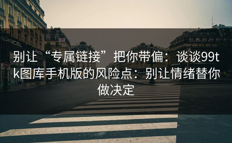 别让“专属链接”把你带偏：谈谈99tk图库手机版的风险点：别让情绪替你做决定
