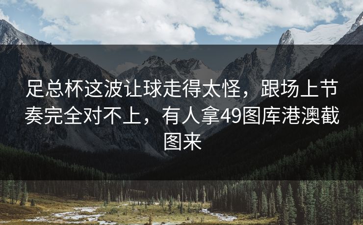 足总杯这波让球走得太怪，跟场上节奏完全对不上，有人拿49图库港澳截图来
