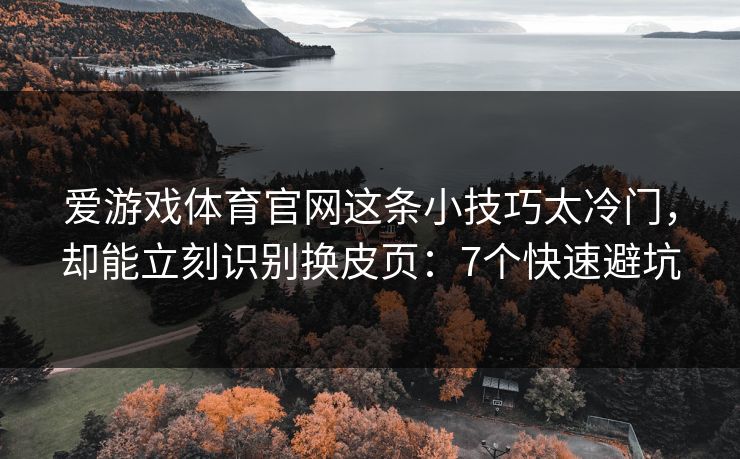 爱游戏体育官网这条小技巧太冷门，却能立刻识别换皮页：7个快速避坑