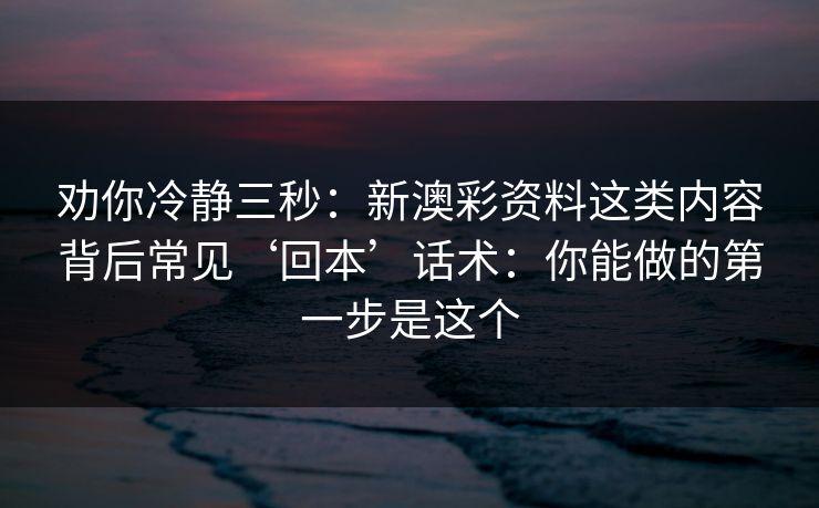 劝你冷静三秒:新澳彩资料这类内容背后常见‘回本’话术:你能做的第一步是这个 劝你冷静三秒:新澳彩资料这类内容背后常见‘回本’话术:你能做的第一步是这个