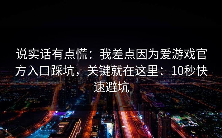 说实话有点慌：我差点因为爱游戏官方入口踩坑，关键就在这里：10秒快速避坑