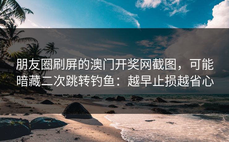 朋友圈刷屏的澳门开奖网截图，可能暗藏二次跳转钓鱼：越早止损越省心