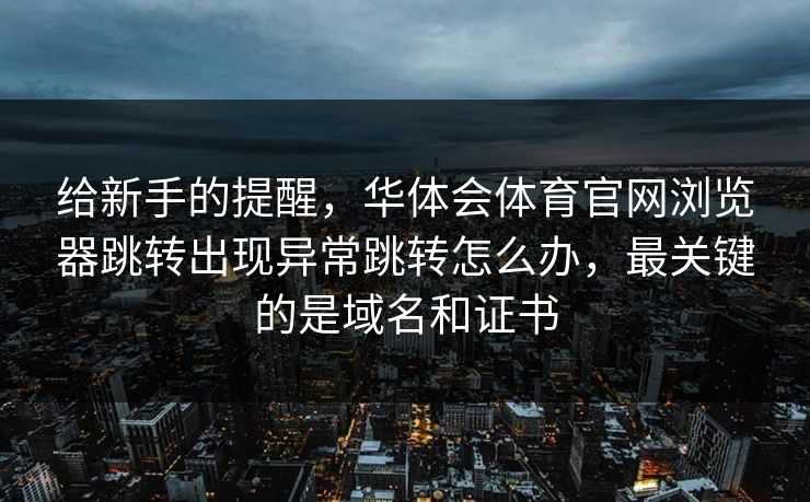 给新手的提醒，华体会体育官网浏览器跳转出现异常跳转怎么办，最关键的是域名和证书
