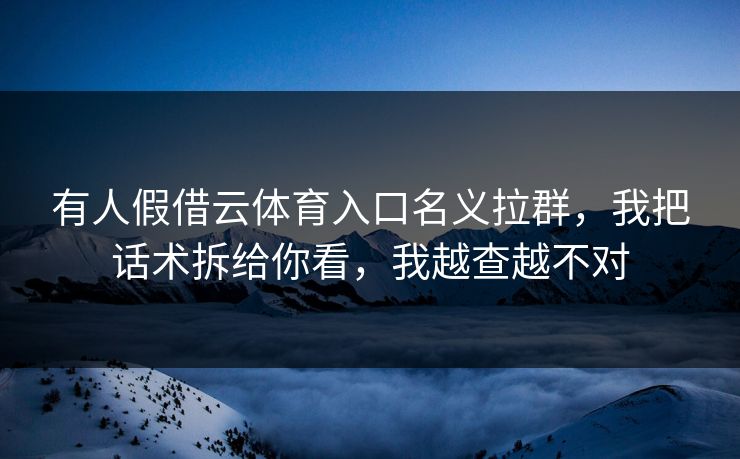 有人假借云体育入口名义拉群,我把话术拆给你看,我越查越不对 有人假借云体育入口名义拉群,我把话术拆给你看,我越查越不对