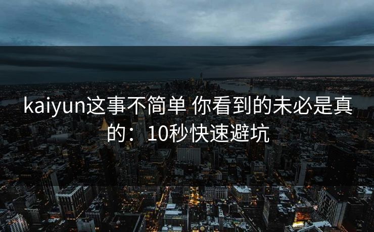 kaiyun这事不简单 你看到的未必是真的:10秒快速避坑 kaiyun这事不简单 你看到的未必是真的:10秒快速避坑