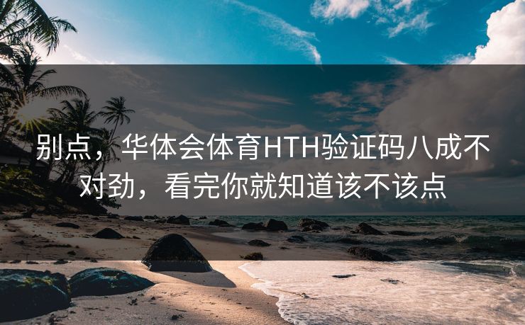 别点,华体会体育HTH验证码八成不对劲,看完你就知道该不该点 别点,华体会体育HTH验证码八成不对劲,看完你就知道该不该点
