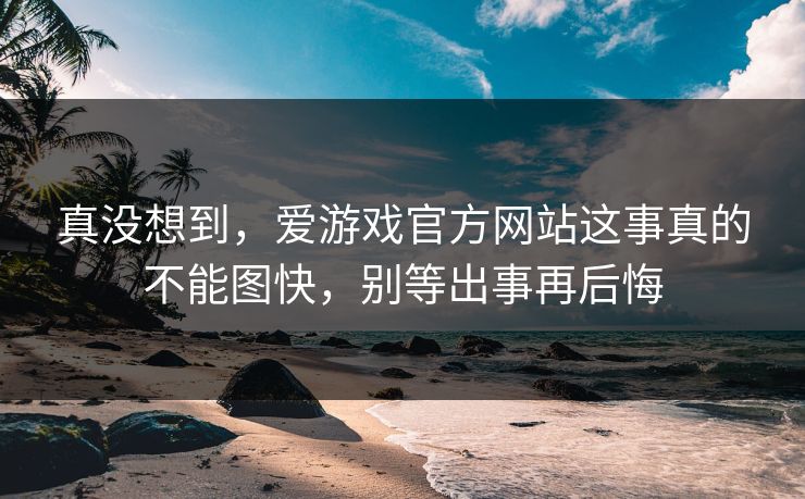 真没想到,爱游戏官方网站这事真的不能图快,别等出事再后悔 真没想到,爱游戏官方网站这事真的不能图快,别等出事再后悔