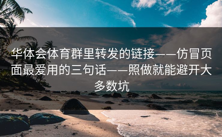 华体会体育群里转发的链接——仿冒页面最爱用的三句话——照做就能避开大多数坑 华体会体育群里转发的链接——仿冒页面最爱用的三句话——照做就能避开大多数坑