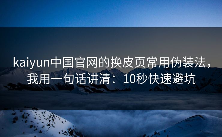 kaiyun中国官网的换皮页常用伪装法,我用一句话讲清:10秒快速避坑 kaiyun中国官网的换皮页常用伪装法,我用一句话讲清:10秒快速避坑