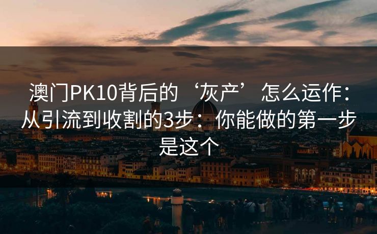 澳门PK10背后的‘灰产’怎么运作:从引流到收割的3步:你能做的第一步是这个 澳门PK10背后的‘灰产’怎么运作:从引流到收割的3步:你能做的第一步是这个