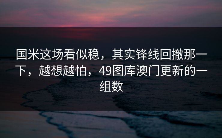 国米这场看似稳,其实锋线回撤那一下,越想越怕,49图库澳门更新的一组数 国米这场看似稳,其实锋线回撤那一下,越想越怕,49图库澳门更新的一组数
